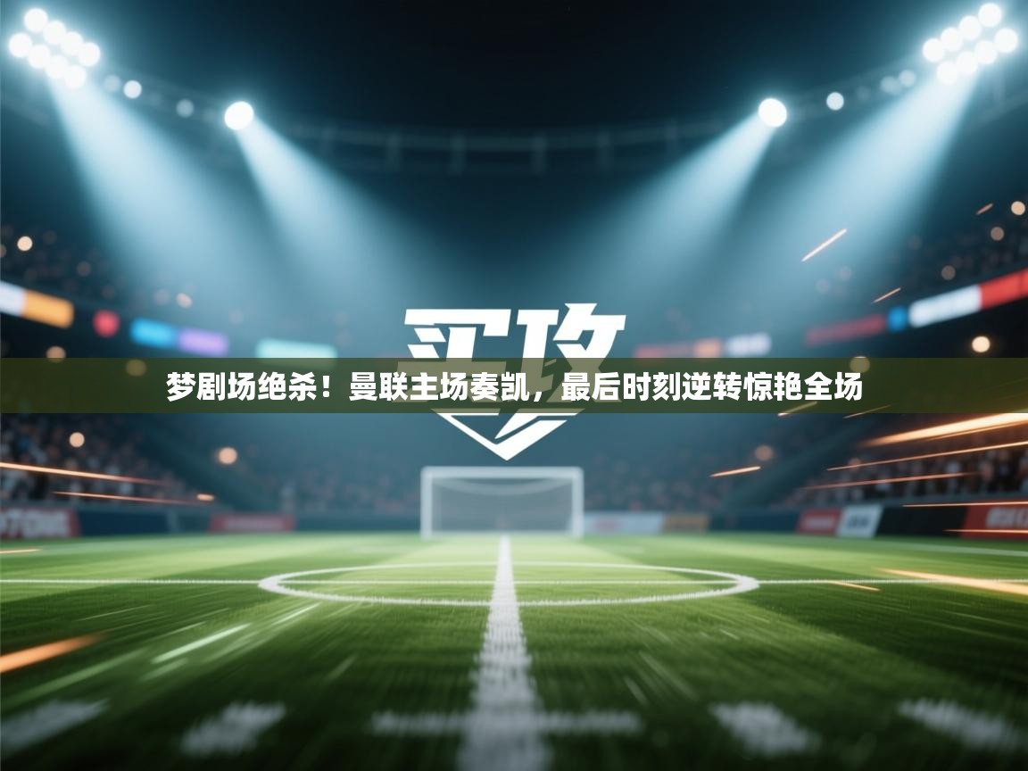 梦剧场绝杀！曼联主场奏凯，最后时刻逆转惊艳全场