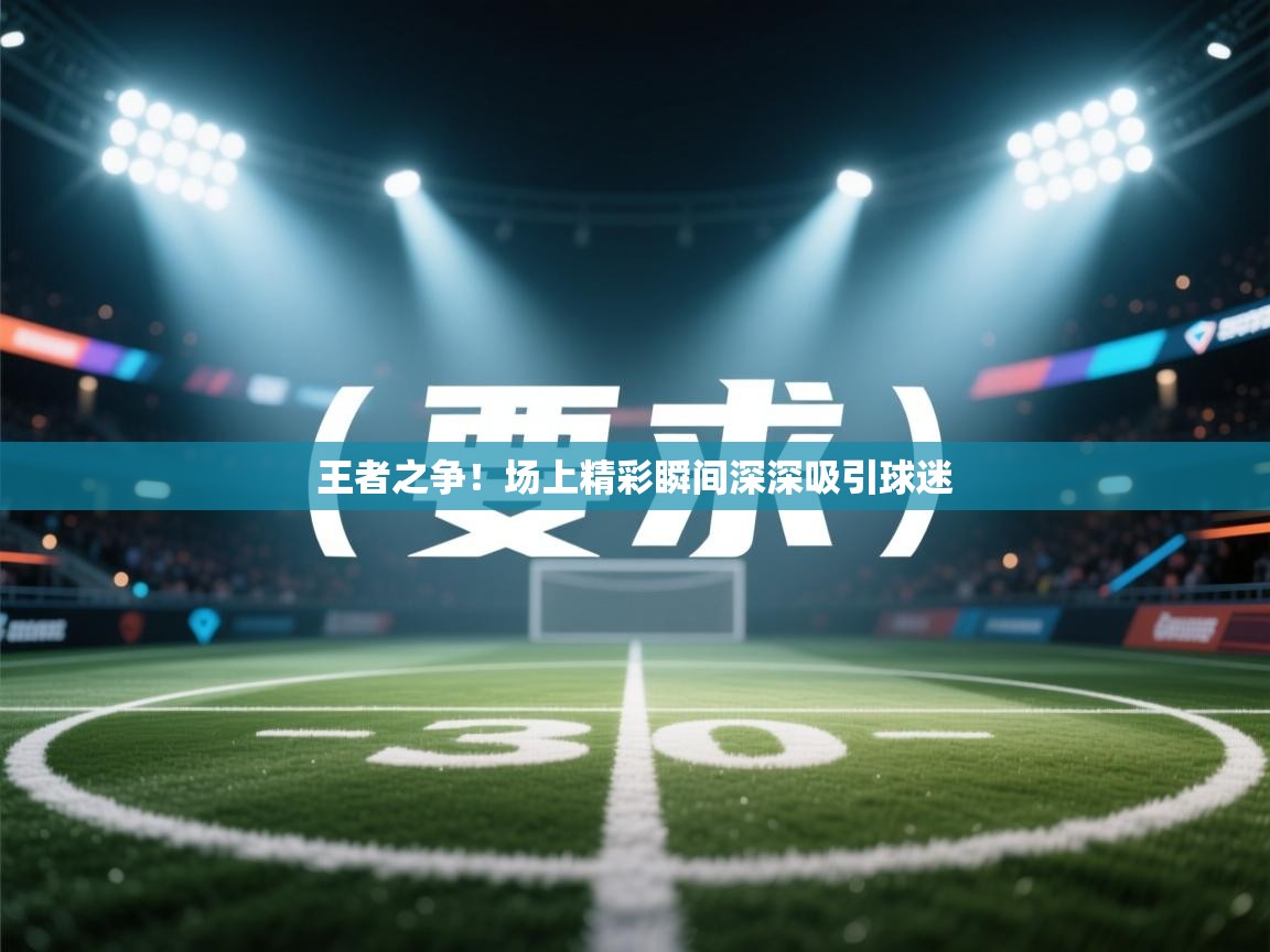 王者之争！场上精彩瞬间深深吸引球迷