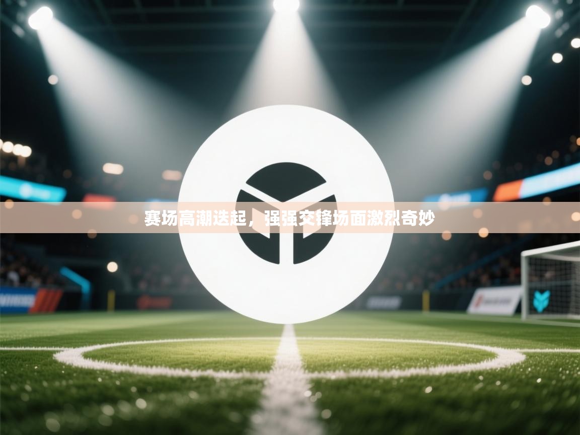 赛场高潮迭起，强强交锋场面激烈奇妙