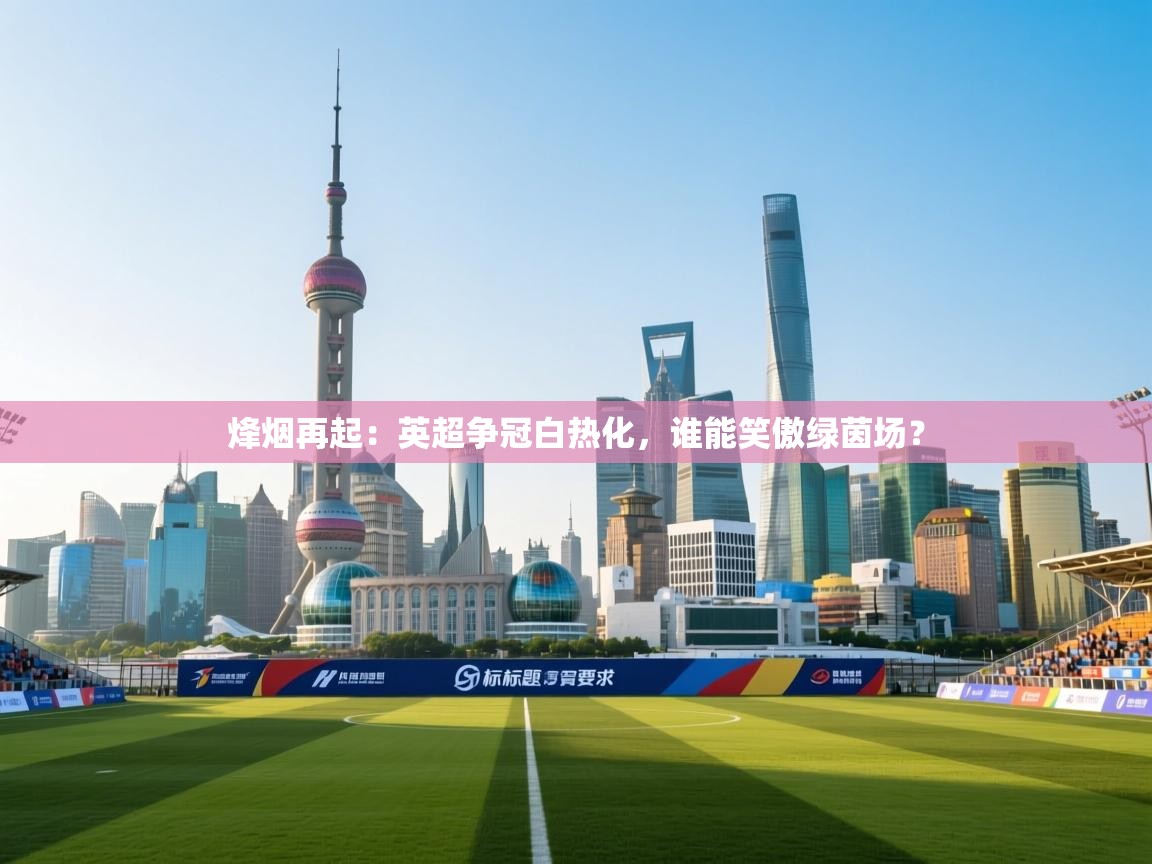 烽烟再起:英超争冠白热化,谁能笑傲绿茵场? 第2张