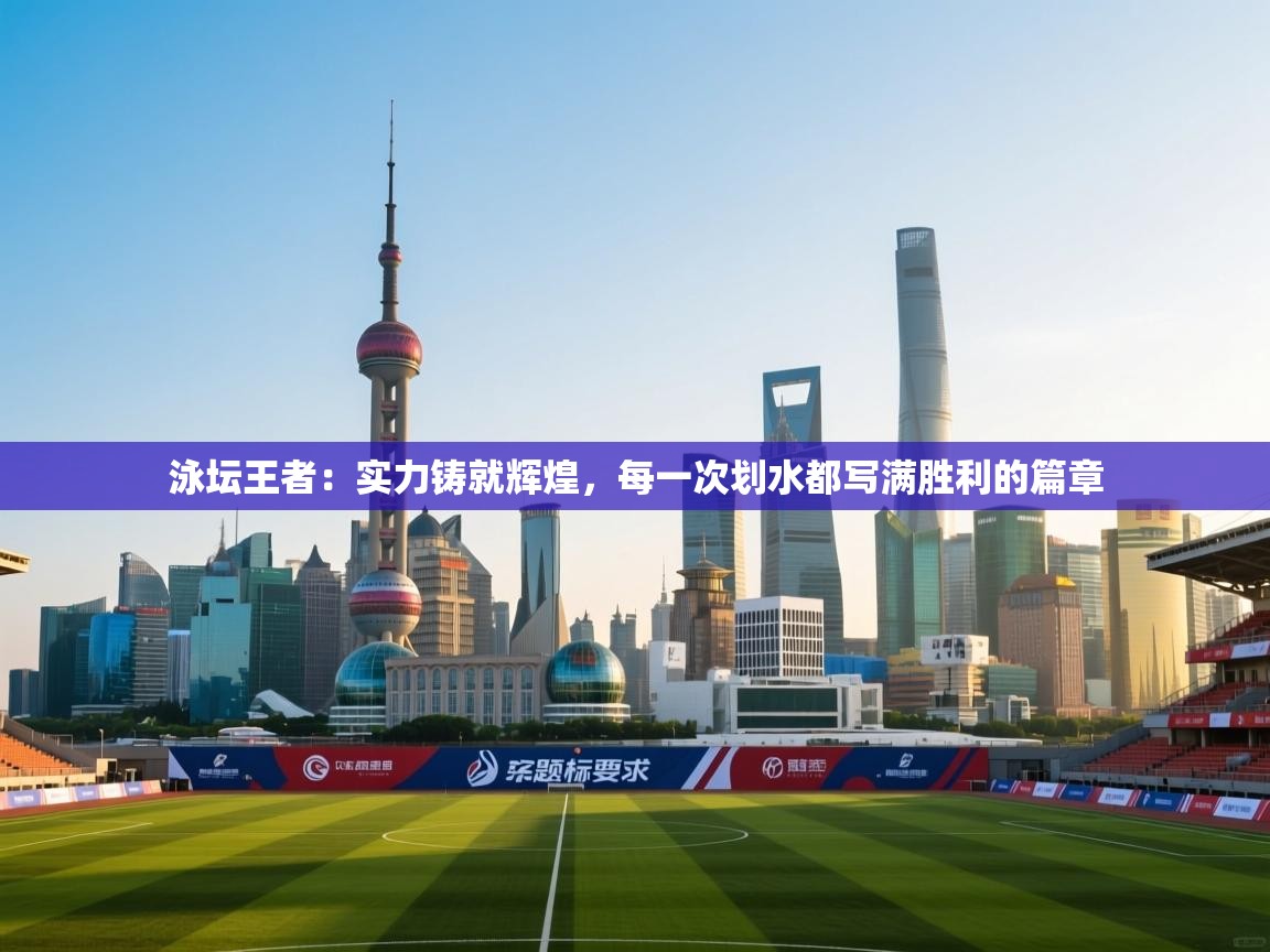 泳坛王者：实力铸就辉煌，每一次划水都写满胜利的篇章